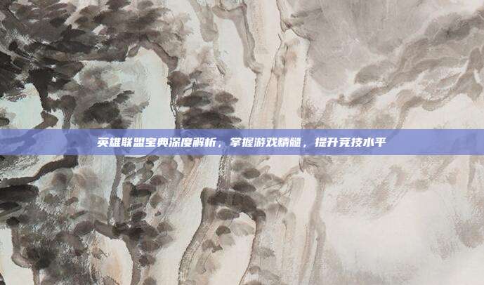英雄联盟宝典深度解析,掌握游戏精髓,提升竞技水平
