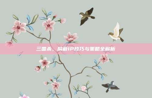 三国杀,屏蔽IP技巧与策略全解析