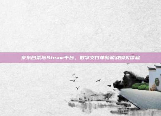 京东白条与Steam平台,数字支付革新游戏购买体验