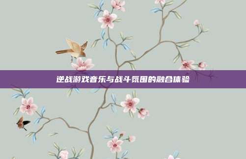 逆战游戏音乐与战斗氛围的融合体验