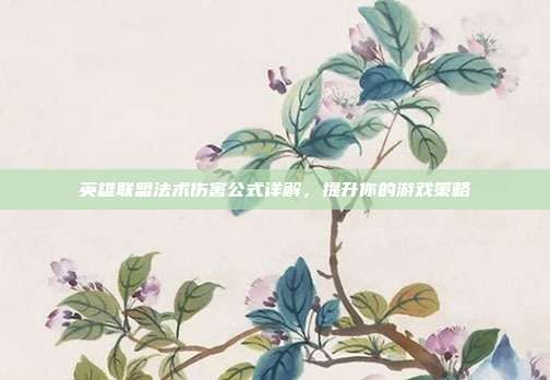 英雄联盟法术伤害公式详解,提升你的游戏策略