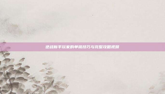 逆战新手玩家的单挑技巧与完整攻略视频