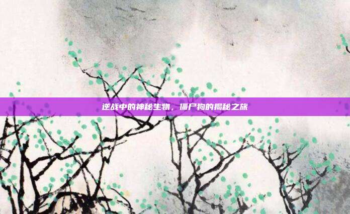 逆战中的神秘生物,僵尸狗的揭秘之旅