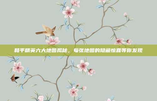 和平精英六大地图揭秘,每张地图的隐藏惊喜等你发现