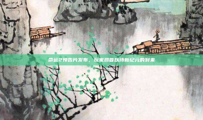 命运2预告片发布,玩家翘首以待新纪元的到来