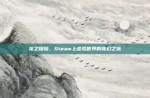 龙之探险,Steam上虚拟世界的奇幻之旅