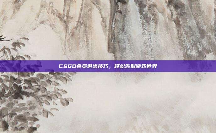 CSGO会员退出技巧,轻松告别游戏世界