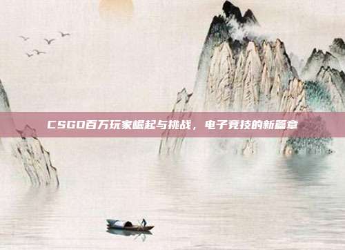 CSGO百万玩家崛起与挑战,电子竞技的新篇章