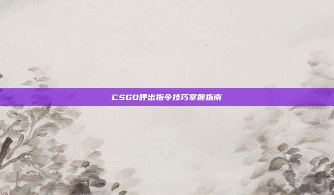CSGO呼出指令技巧掌握指南