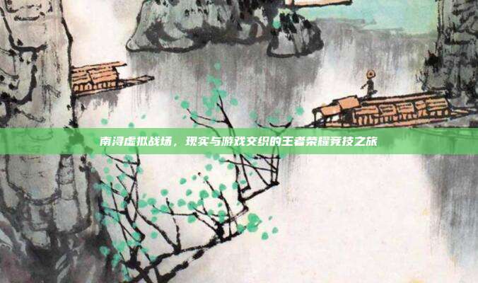 南浔虚拟战场,现实与游戏交织的王者荣耀竞技之旅