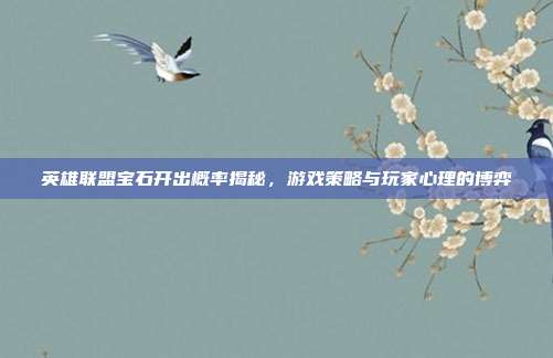 英雄联盟宝石开出概率揭秘,游戏策略与玩家心理的博弈