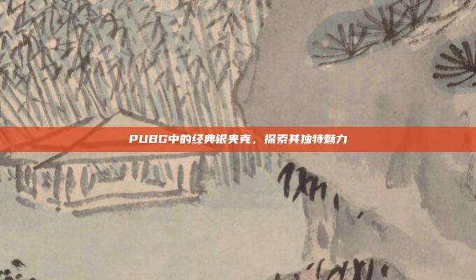 PUBG中的经典银夹克,探索其独特魅力