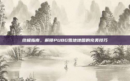 终极指南,解锁PUBG雪地地图的完美技巧