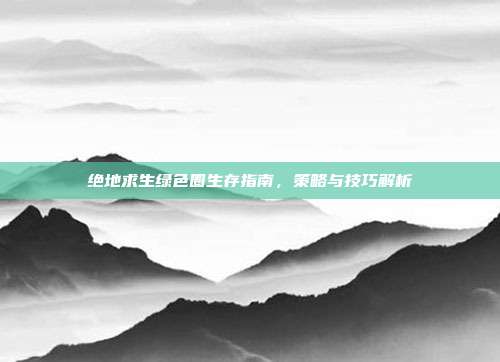 绝地求生绿色圈生存指南,策略与技巧解析