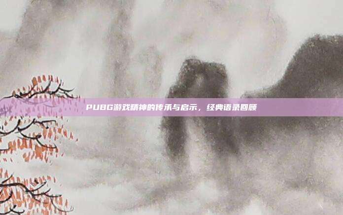 PUBG游戏精神的传承与启示,经典语录回顾