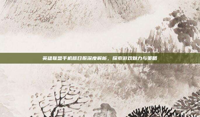 英雄联盟手机版日服深度解析,探索游戏魅力与策略