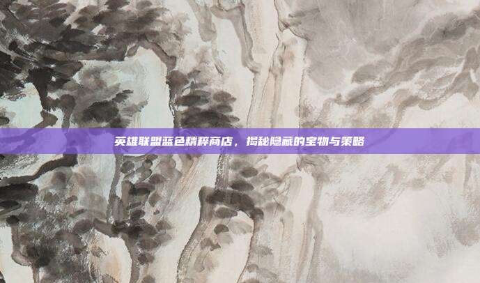 英雄联盟蓝色精粹商店,揭秘隐藏的宝物与策略