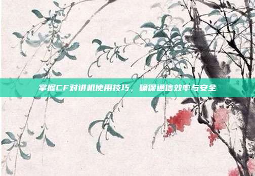 掌握CF对讲机使用技巧,确保通信效率与安全