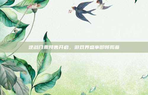 逆战门票预售开启,游戏界盛事即将揭幕