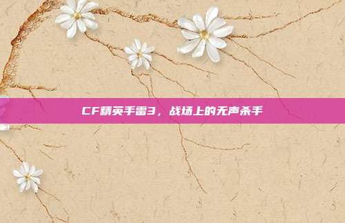 CF精英手雷3,战场上的无声杀手