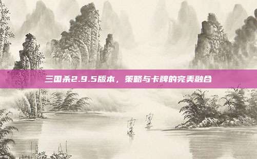 三国杀2.9.5版本,策略与卡牌的完美融合