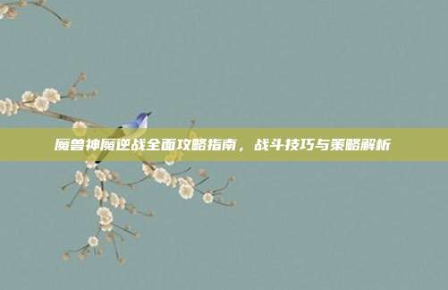 魔兽神魔逆战全面攻略指南,战斗技巧与策略解析
