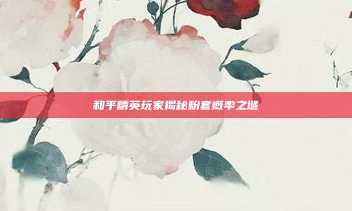 和平精英玩家揭秘粉套概率之谜