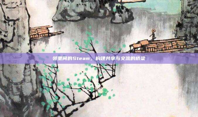 邻里间的Steam,构建共享与交流的桥梁