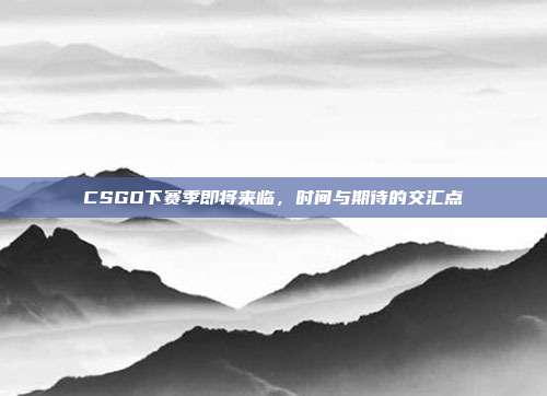 CSGO下赛季即将来临,时间与期待的交汇点