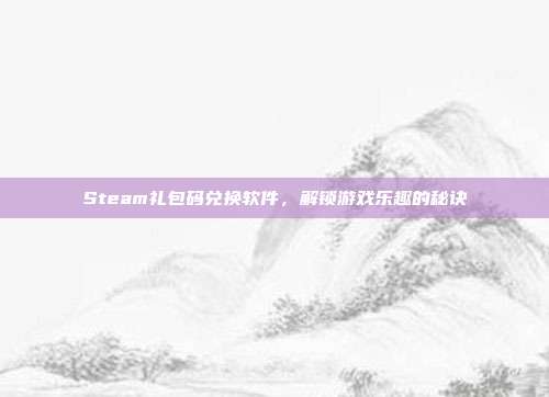 Steam礼包码兑换软件,解锁游戏乐趣的秘诀
