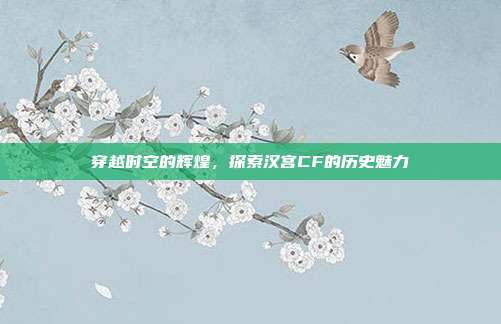 穿越时空的辉煌,探索汉宫CF的历史魅力