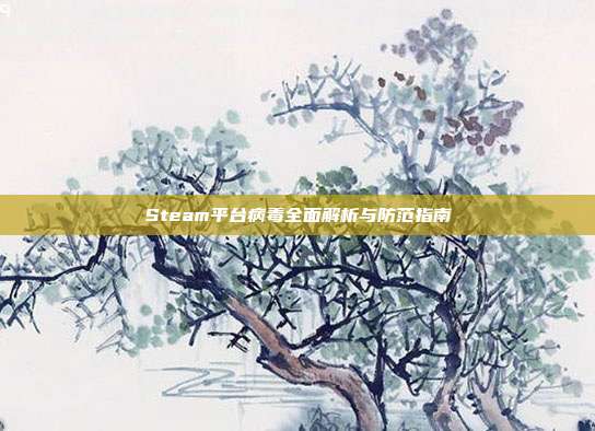 Steam平台病毒全面解析与防范指南