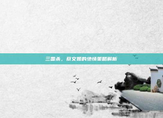 三国杀,蔡文姬的绝情策略解析