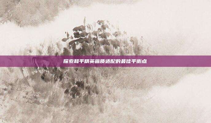 探索和平精英画质适配的最佳平衡点