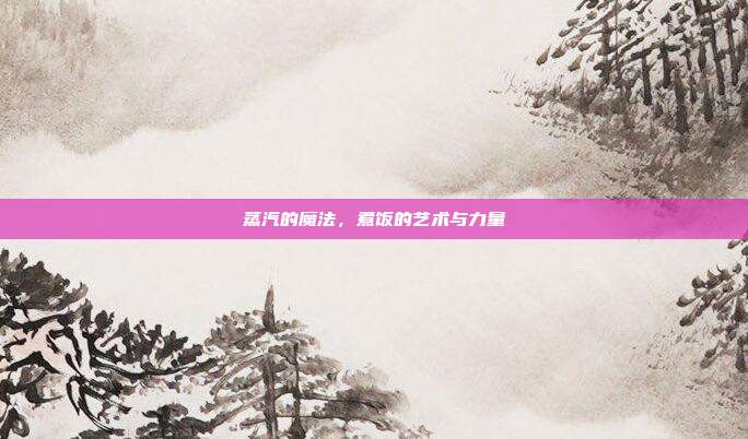 蒸汽的魔法,煮饭的艺术与力量