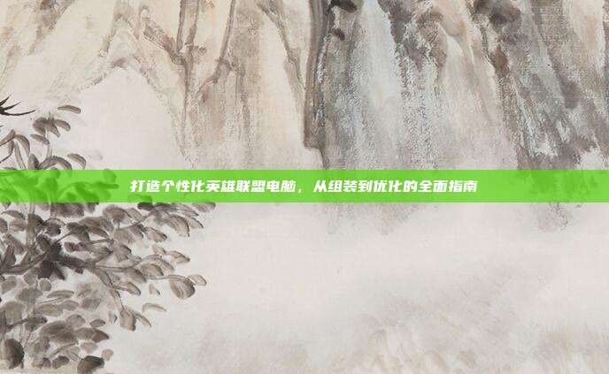 打造个性化英雄联盟电脑,从组装到优化的全面指南