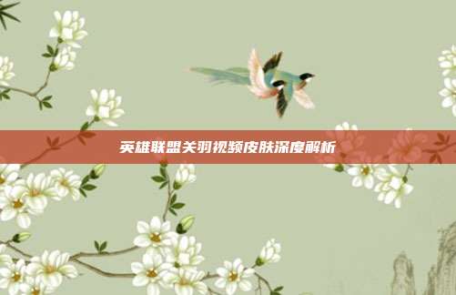 英雄联盟关羽视频皮肤深度解析