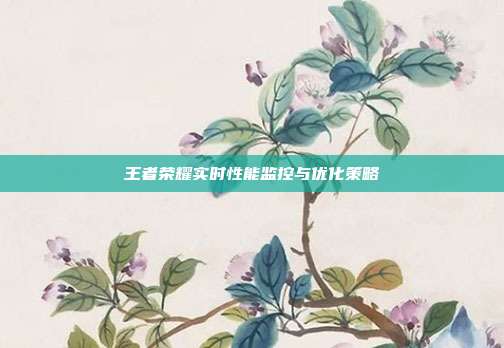 王者荣耀实时性能监控与优化策略