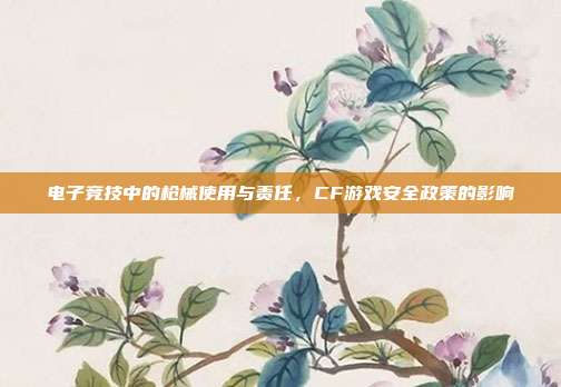 电子竞技中的枪械使用与责任,CF游戏安全政策的影响