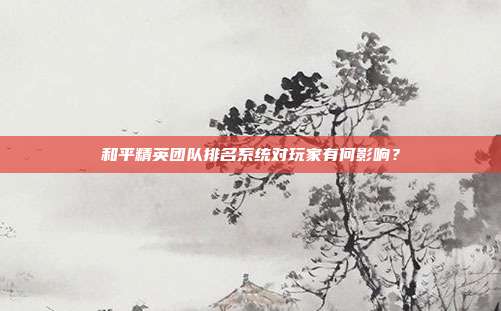 和平精英团队排名系统对玩家有何影响?