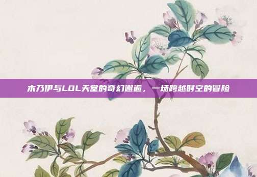 木乃伊与LOL天堂的奇幻邂逅,一场跨越时空的冒险