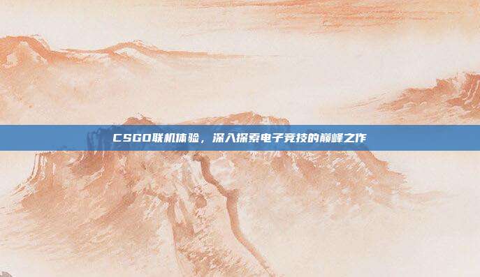 CSGO联机体验,深入探索电子竞技的巅峰之作