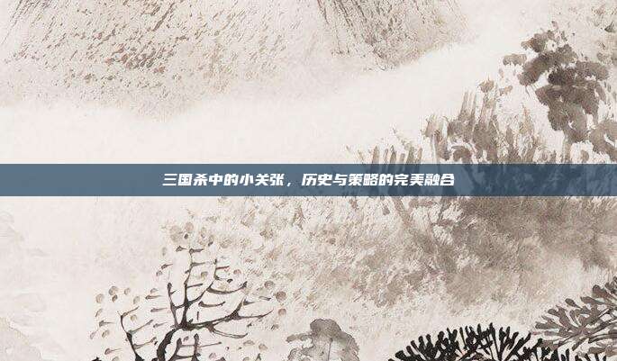 三国杀中的小关张,历史与策略的完美融合