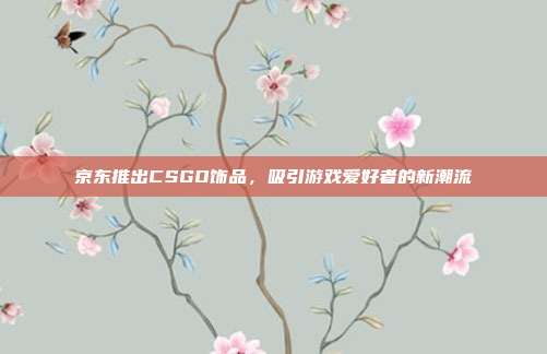 京东推出CSGO饰品,吸引游戏爱好者的新潮流