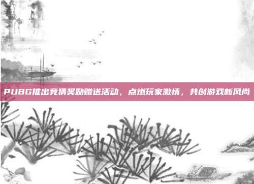 PUBG推出竞猜奖励赠送活动,点燃玩家激情,共创游戏新风尚