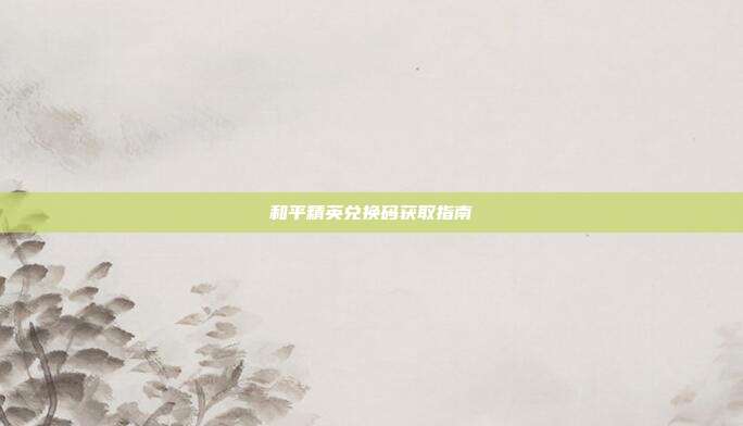 和平精英兑换码获取指南
