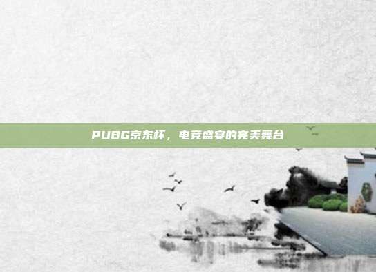 PUBG京东杯,电竞盛宴的完美舞台