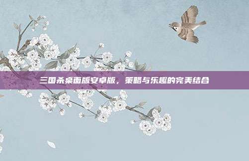 三国杀桌面版安卓版,策略与乐趣的完美结合