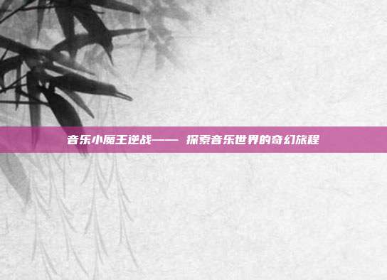 音乐小魔王逆战—— 探索音乐世界的奇幻旅程