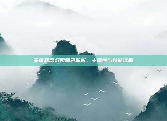英雄联盟幻翎角色解析,主属性与技能详解